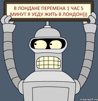 В Лондане перемена 1 час 5 минут Я уеду жить в Лондон))), Комикс Бендер с плакатом