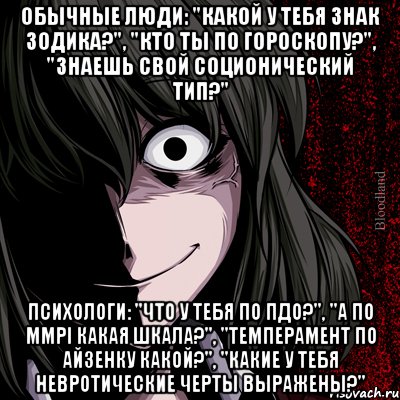 Обычные люди: "Какой у тебя знак зодика?", "Кто ты по гороскопу?", "Знаешь свой соционический тип?" Психологи: "Что у тебя по ПДО?", "А по MMPI какая шкала?", "Темперамент по Айзенку какой?", "Какие у тебя невротические черты выражены?", Мем bloodthirsty