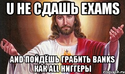 u не сдашь exams and пойдёшь грабить banks как all ниггеры