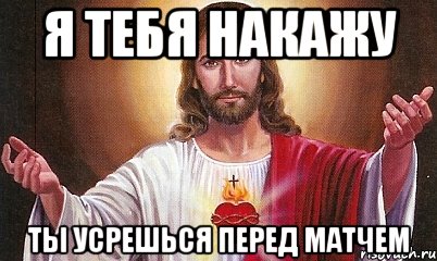 я тебя накажу ты усрешься перед матчем