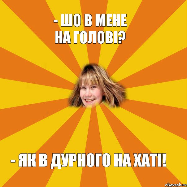 - Шо в мене на голові? - Як в дурного на хаті!