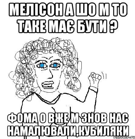 мелісон а шо м то таке має бути ? фома о вже м знов нас намалювали,кубиляки, Мем Будь бабой-блеадь