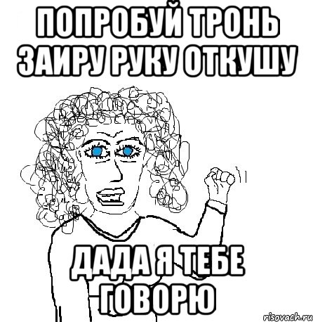 попробуй тронь заиру руку откушу дада я тебе говорю, Мем Будь бабой-блеадь