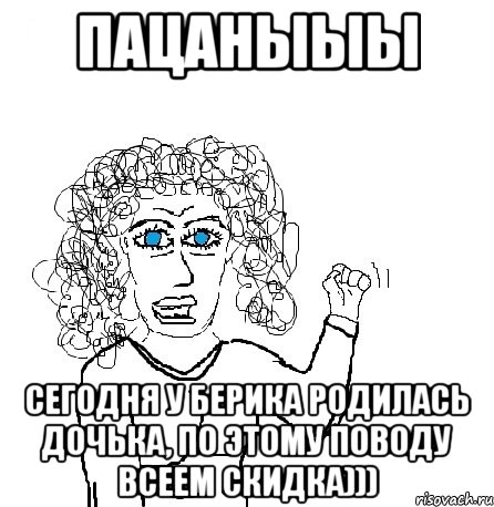 пацаныыы сегодня у берика родилась дочька, по этому поводу всеем скидка))), Мем Будь бабой-блеадь