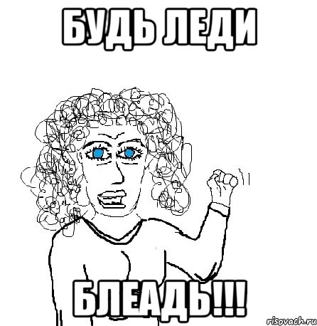 БУДЬ ЛЕДИ БЛЕАДЬ!!!