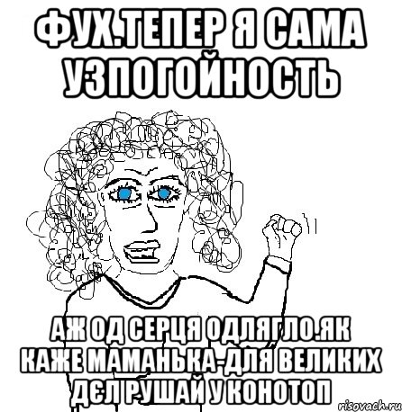 фух.тепер я сама узпогойность аж од серця одлягло.як каже маманька-для великих дєл рушай у Конотоп, Мем Будь бабой-блеадь