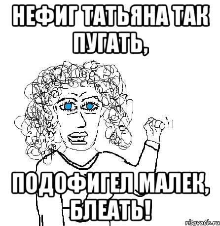 Нефиг татьяна так пугать, подофигел малек, блеать!, Мем Будь бабой-блеадь