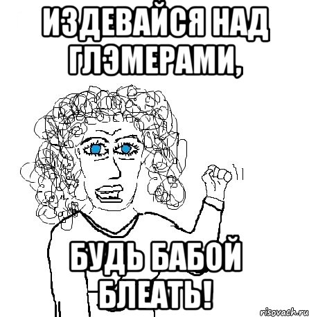 издевайся над глэмерами, будь бабой блеать!, Мем Будь бабой-блеадь