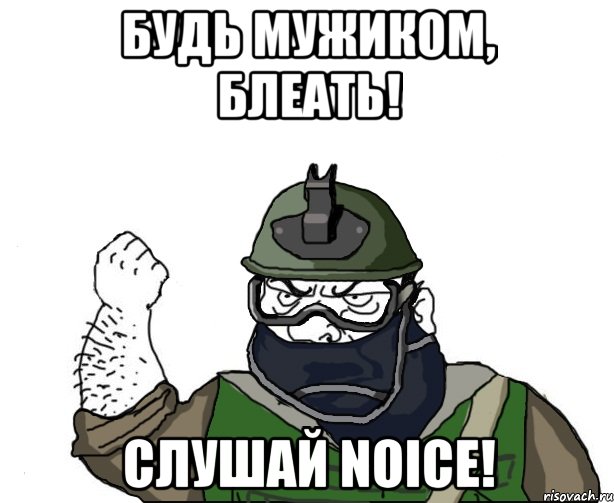 будь мужиком, блеать! слушай noice!