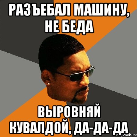 Разъебал машину, не беда выровняй кувалдой, да-да-да, Мем Будь плохим парнем