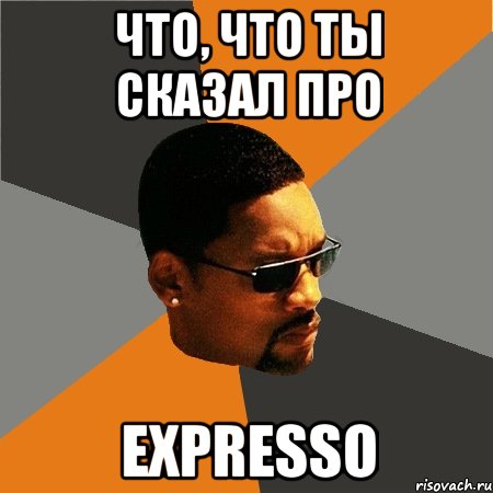 что, что ты сказал про expresso, Мем Будь плохим парнем