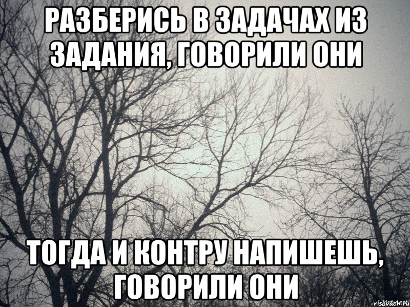 Разберись в задачах из задания, говорили они тогда и контру напишешь, говорили они, Мем  будет весело говорили они