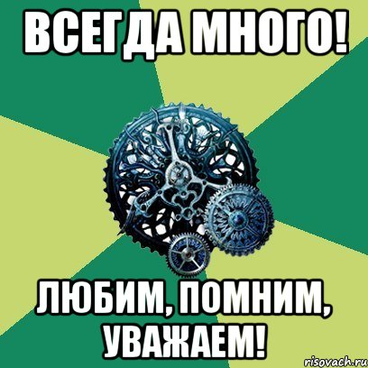 всегда много! любим, помним, уважаем!