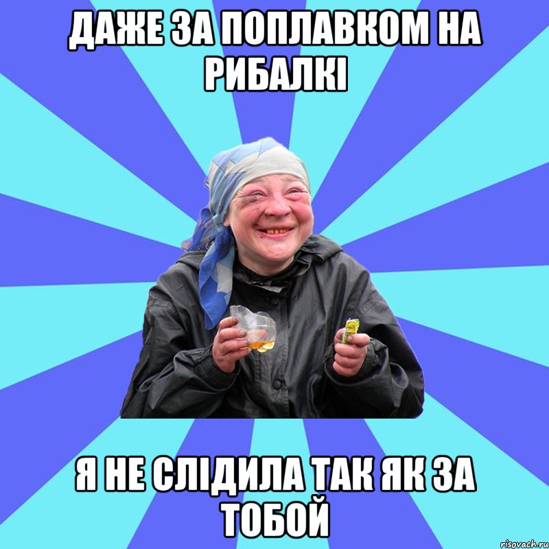 даже за поплавком на рибалкі я не слідила так як за тобой