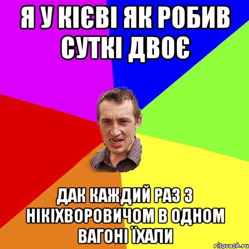 я у кієві як робив суткі двоє дак каждий раз з нікіхворовичом в одном вагоні їхали, Мем Чоткий паца