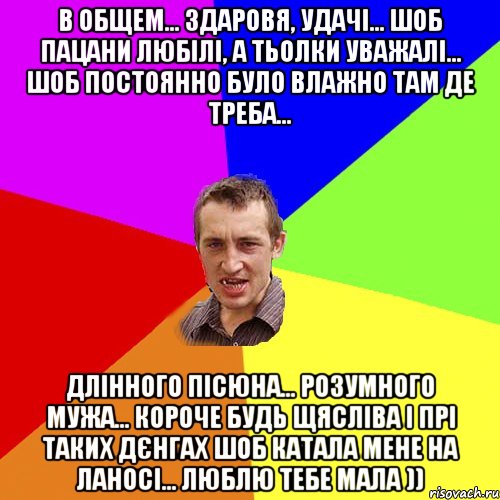 в общем... здаровя, удачі... шоб пацани любілі, а тьолки уважалі... шоб постоянно було влажно там де треба... длінного пісюна... розумного мужа... короче будь щясліва і прі таких дєнгах шоб катала мене на ланосі... люблю тебе мала )), Мем Чоткий паца