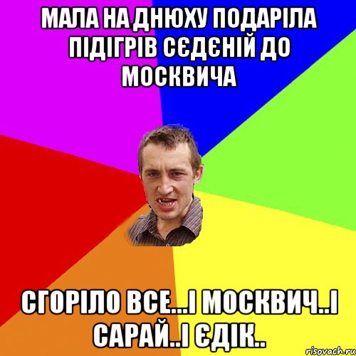 мала на днюху подаріла підігрів сєдєній до москвича сгоріло все...і москвич..і сарай..і єдік.., Мем Чоткий паца