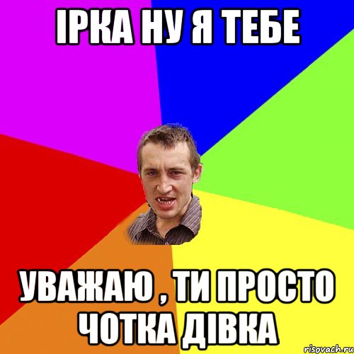 Ірка ну я тебе уважаю , ти просто чотка дівка, Мем Чоткий паца