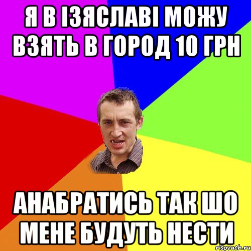 Я в Ізяславі можу взять в город 10 грн анабратись так шо мене будуть нести, Мем Чоткий паца