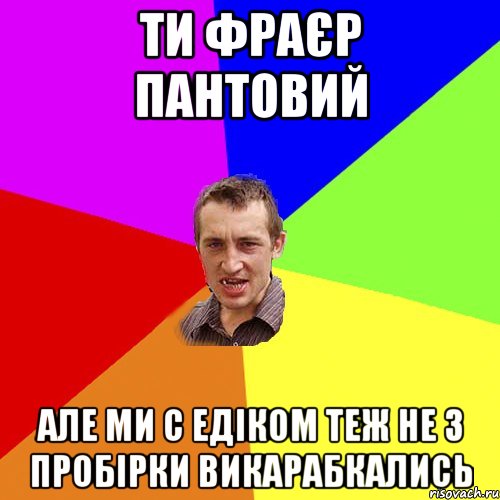 ти фраєр пантовий але ми с едіком теж не з пробірки викарабкались, Мем Чоткий паца