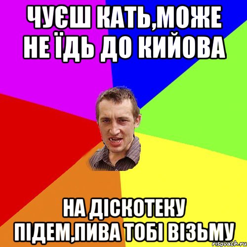 Чуєш Кать,може не їдь до кийова на діскотеку підем,пива тобі візьму, Мем Чоткий паца