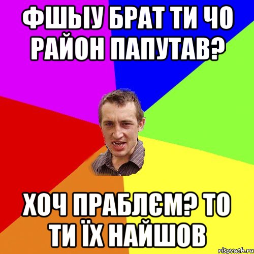 фшьіу брат ти чо район папутав? хоч праблєм? то ти їх найшов, Мем Чоткий паца