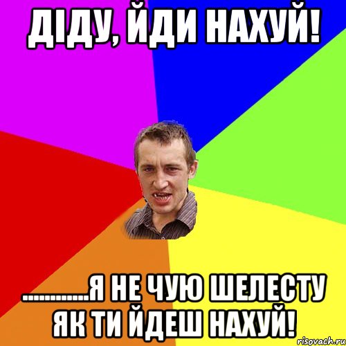 Діду, йди нахуй! ............Я не чую шелесту як ти йдеш нахуй!, Мем Чоткий паца