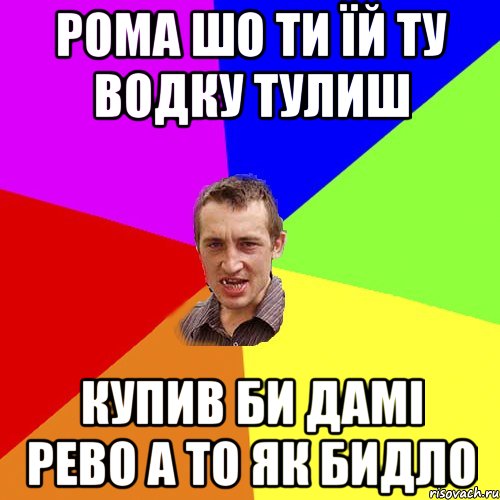 РОМА ШО ТИ ЇЙ ТУ ВОДКУ ТУЛИШ КУПИВ БИ ДАМІ РЕВО А ТО ЯК БИДЛО, Мем Чоткий паца