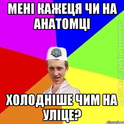 Мені кажеця чи на анатомці Холодніше чим на уліце?