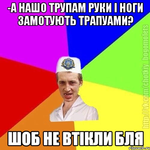 -а нашо трупам руки і ноги замотують трапуами? Шоб не втікли бля