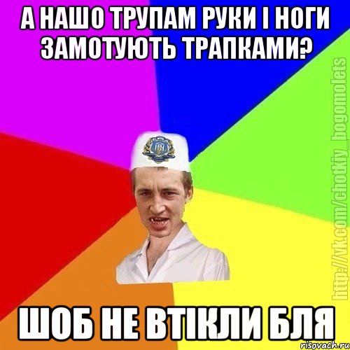 А нашо трупам руки і ноги замотують трапками? Шоб не втікли бля