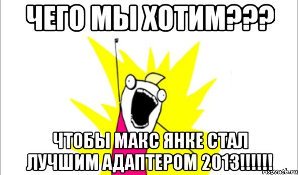 чего мы хотим??? чтобы Макс Янке стал Лучшим Адаптером 2013!!!!!!, Мем Что мы хотим