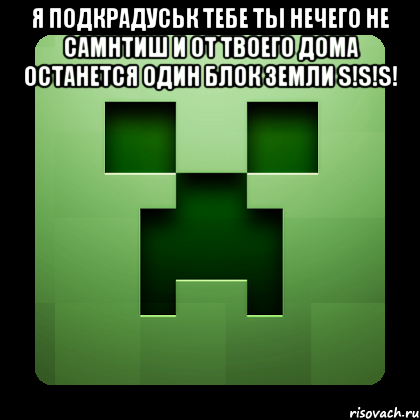 я подкрадуськ тебе ты нечего не самнтиш и от твоего дома останется один блок земли s!s!s! , Мем Creeper