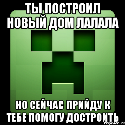 ты построил новый дом лалала но сейчас прийду к тебе помогу достроить, Мем Creeper