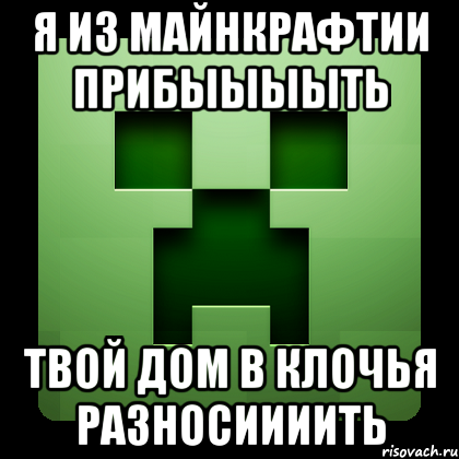 я из майнкрафтии прибыыыыть твой дом в клочья разносиииить, Мем Creeper