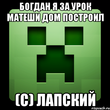 Богдан я за урок матеши дом построил (с) Лапский, Мем Creeper