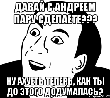 Давай с Андреем пару сделаете??? Ну ахуеть теперь, как ты до этого додумалась?, Мем  Да ладно