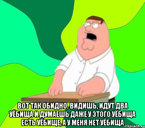  вот так обидно. видишь, идут два уёбища и думаешь даже у этого уёбища есть уёбище, а у меня нет уёбища, Мем  Да всем насрать (Гриффин)