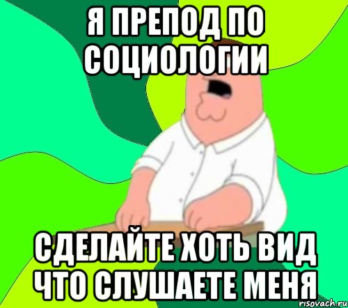 я препод по социологии сделайте хоть вид что слушаете меня, Мем  Да всем насрать (Гриффин)