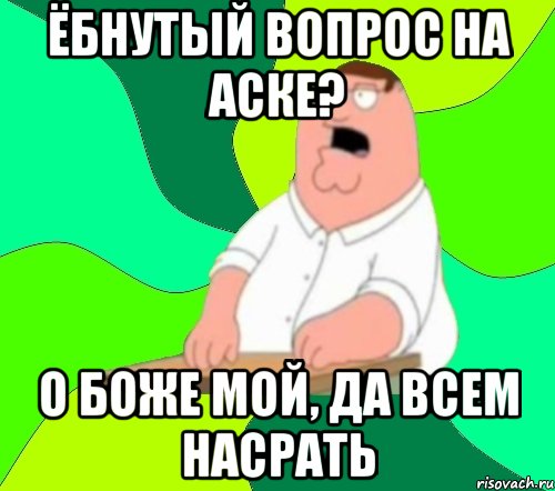 ёбнутый вопрос на аске? о боже мой, да всем насрать, Мем  Да всем насрать (Гриффин)