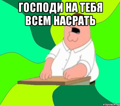 господи на тебя всем насрать , Мем  Да всем насрать (Гриффин)