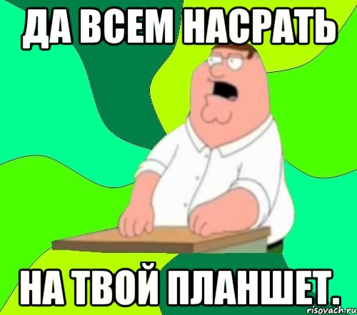 да всем насрать на твой планшет., Мем  Да всем насрать (Гриффин)