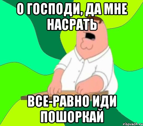 о господи, да мне насрать все-равно иди пошоркай, Мем  Да всем насрать (Гриффин)