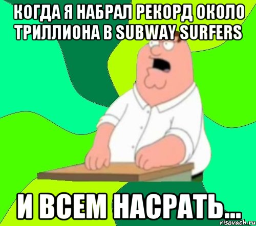 Когда я набрал рекорд около триллиона в subway surfers И Всем насрать...