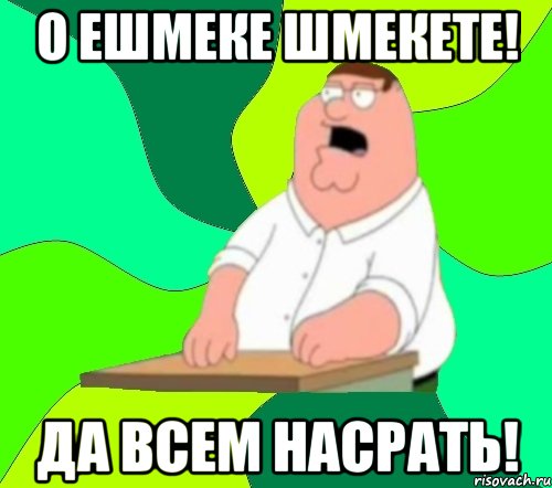 О ЕШМЕКЕ ШМЕКЕТЕ! Да всем насрать!