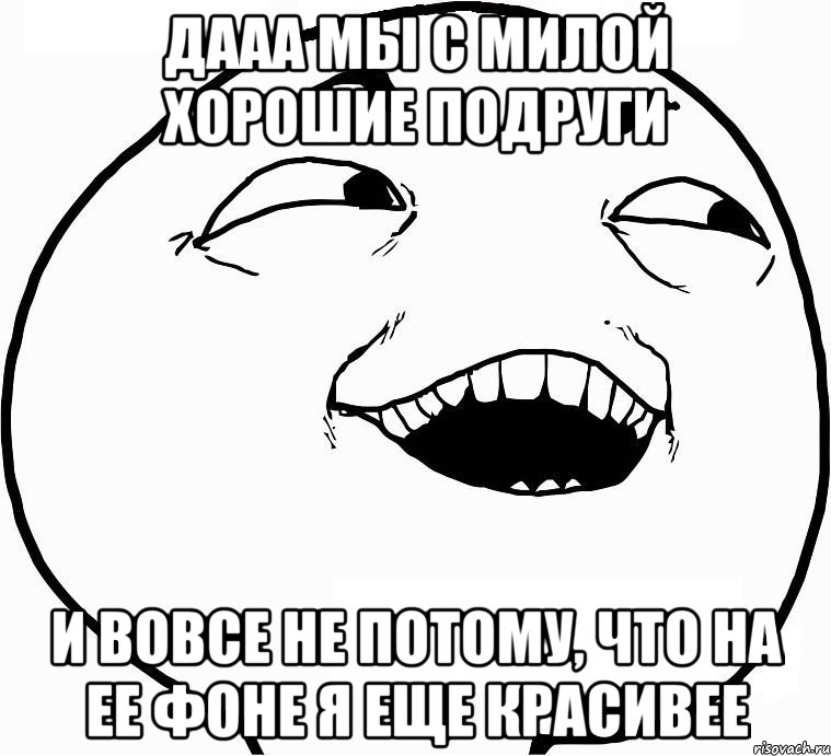 дааа мы с милой хорошие подруги и вовсе не потому, что на ее фоне я еще красивее, Мем Дааа