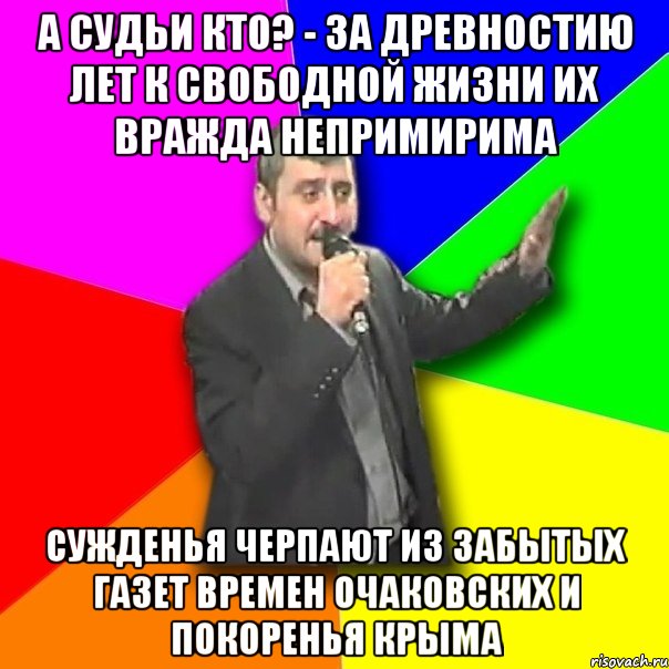 А судьи кто? - За древностию лет К свободной жизни их вражда непримирима Сужденья черпают из забытых газет Времен Очаковских и покоренья Крыма, Мем Давай досвидания