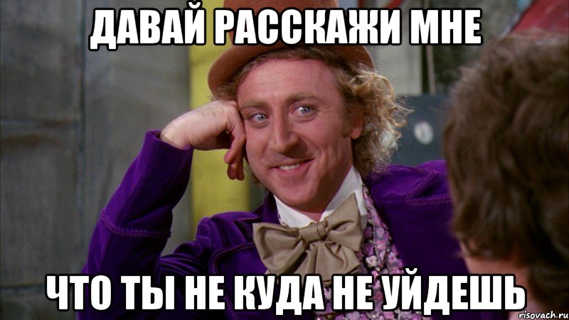 давай расскажи мне что ты не куда не уйдешь, Мем Ну давай расскажи (Вилли Вонка)