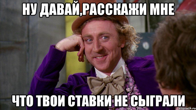 ну давай,расскажи мне что твои ставки не сыграли, Мем Ну давай расскажи (Вилли Вонка)