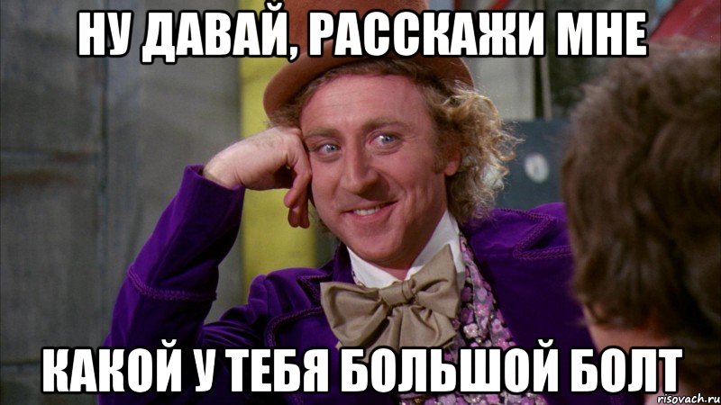 ну давай, расскажи мне какой у тебя большой болт, Мем Ну давай расскажи (Вилли Вонка)